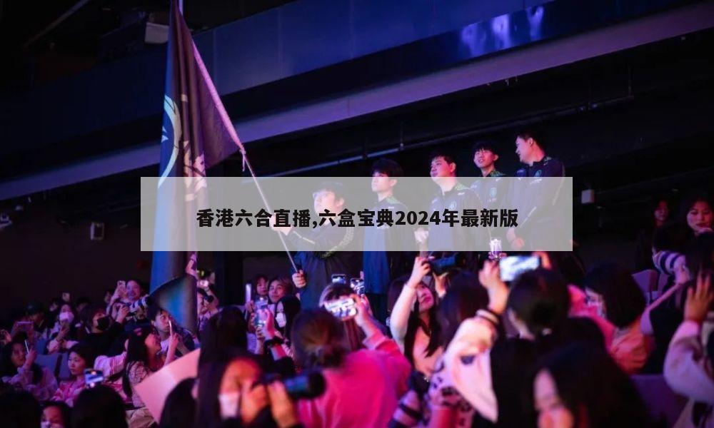 香港六合直播,六盒宝典2024年最新版