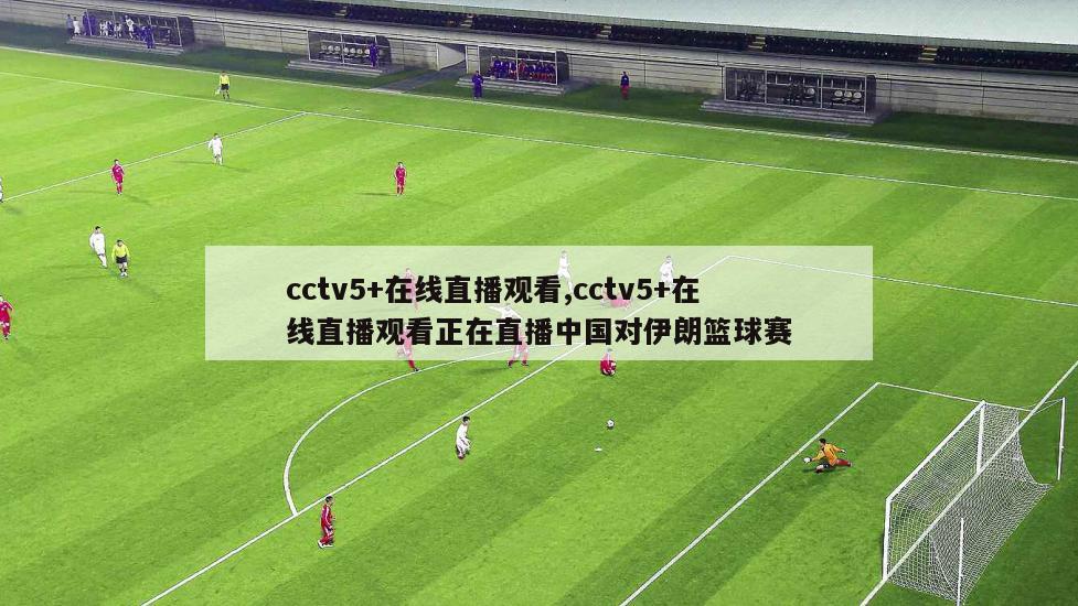 cctv5+在线直播观看,cctv5+在线直播观看正在直播中国对伊朗篮球赛
